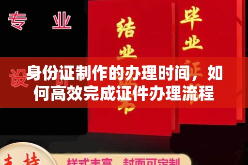 呼图壁身份证制作的办理时间，如何高效完成证件办理流程